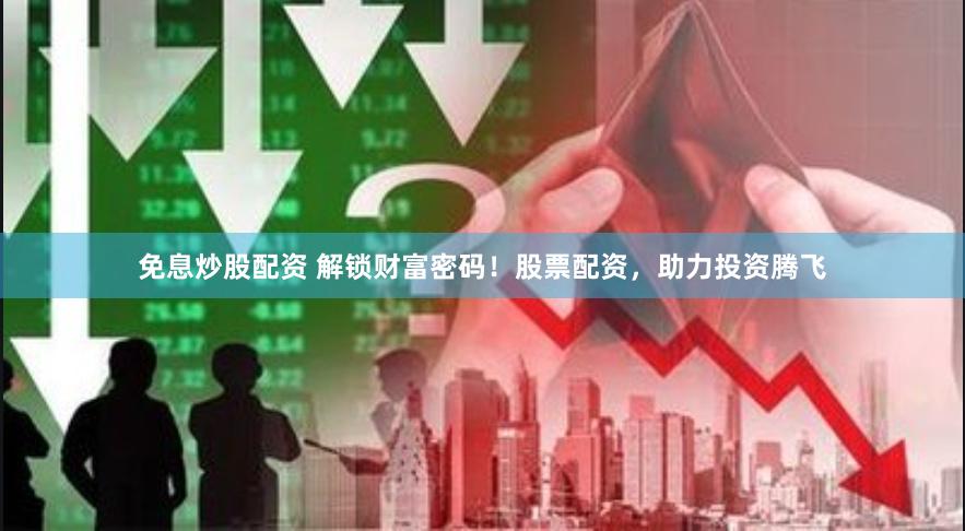 免息炒股配资 解锁财富密码！股票配资，助力投资腾飞