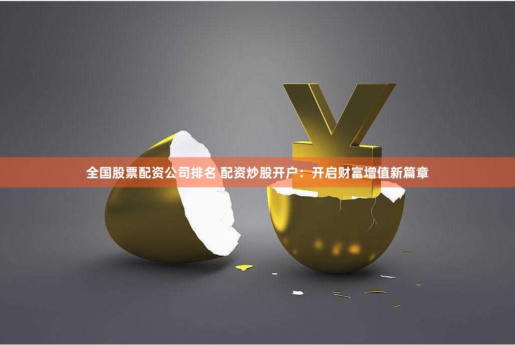 全国股票配资公司排名 配资炒股开户：开启财富增值新篇章