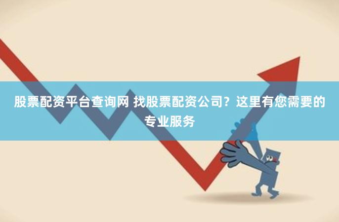 股票配资平台查询网 找股票配资公司?这里有您需要的专业服务