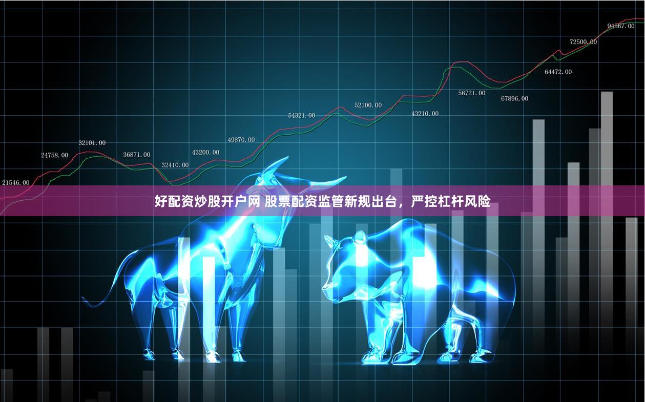 好配资炒股开户网 股票配资监管新规出台，严控杠杆风险