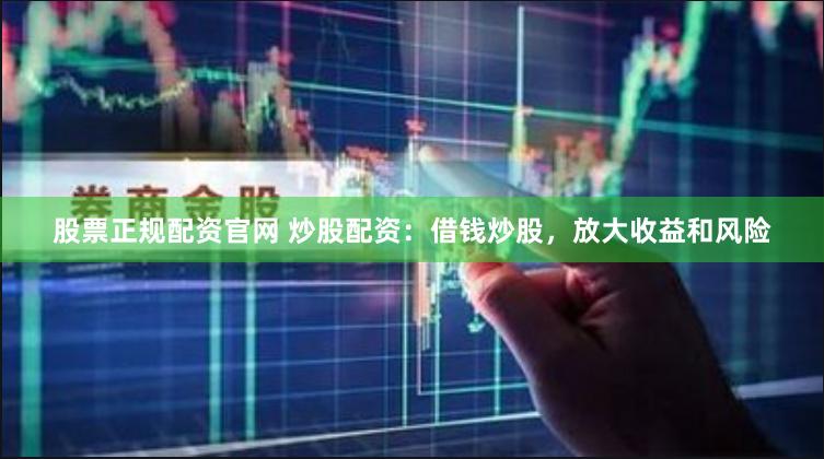 股票正规配资官网 炒股配资:借钱炒股,放大收益和风险