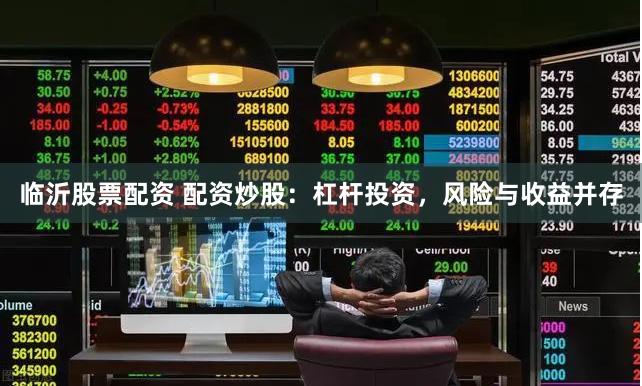 临沂股票配资 配资炒股：杠杆投资，风险与收益并存