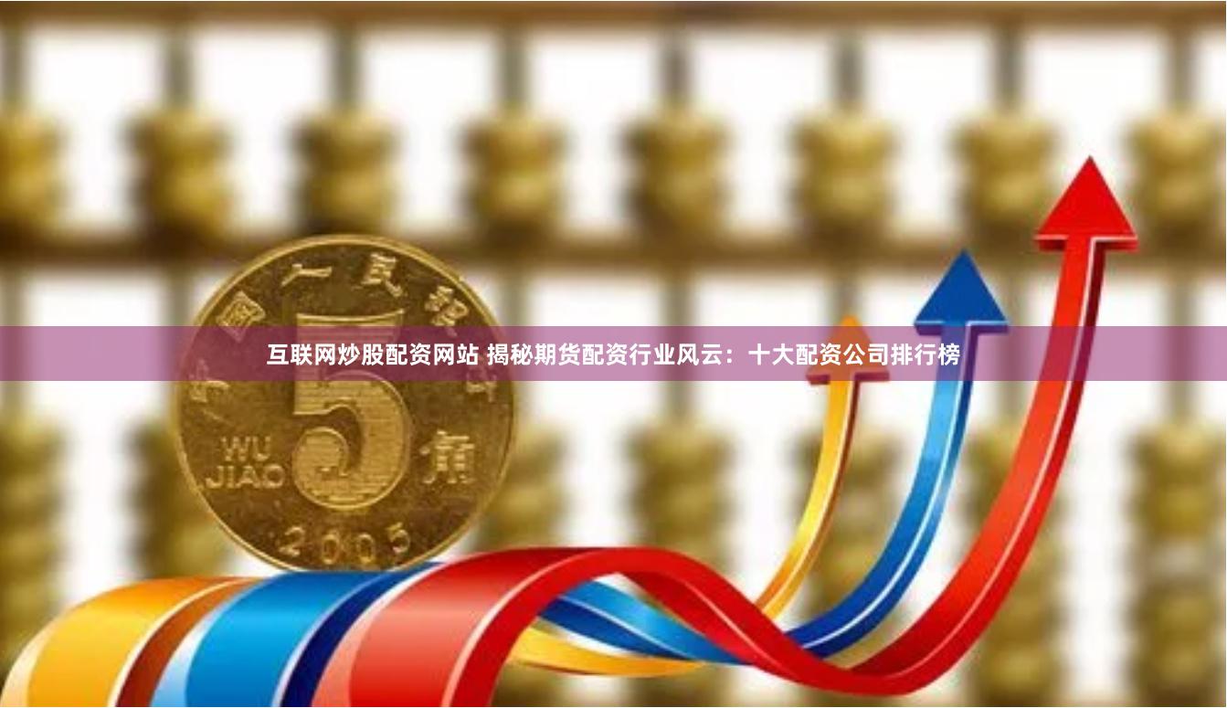 互联网炒股配资网站 揭秘期货配资行业风云:十大配资公司排行榜