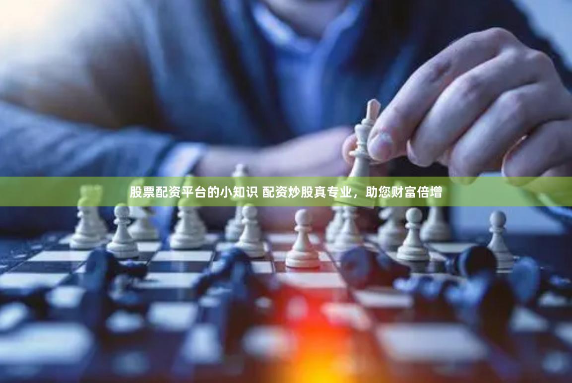 股票配资平台的小知识 配资炒股真专业，助您财富倍增