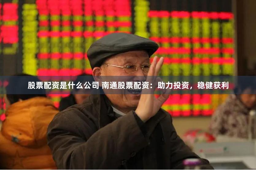 股票配资是什么公司 南通股票配资：助力投资，稳健获利