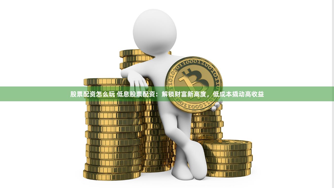 股票配资怎么玩 低息股票配资：解锁财富新高度，低成本撬动高收益