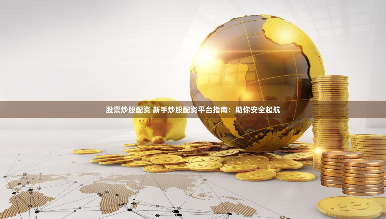 股票炒股配资 新手炒股配资平台指南：助你安全起航