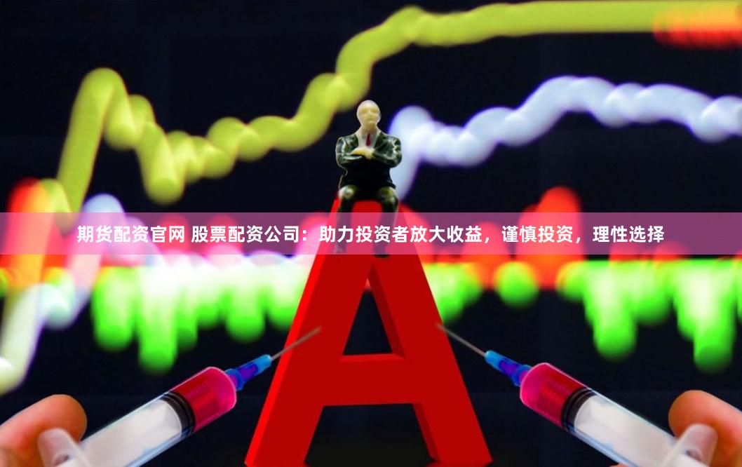 期货配资官网 股票配资公司:助力投资者放大收益,谨慎投资,理性选择