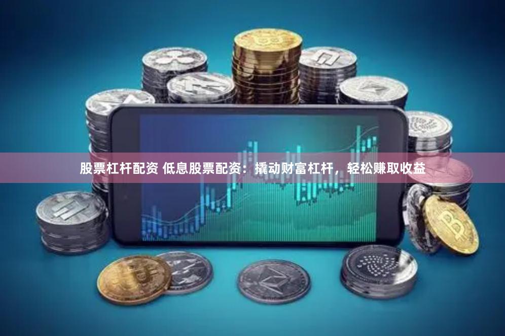 股票杠杆配资 低息股票配资:撬动财富杠杆,轻松赚取收益