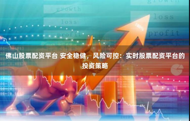 佛山股票配资平台 安全稳健,风险可控:实时股票配资平台的投资策略