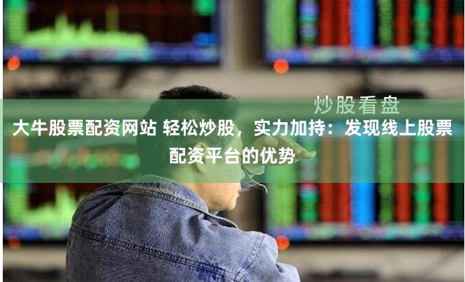 大牛股票配资网站 轻松炒股,实力加持:发现线上股票配资平台的优势