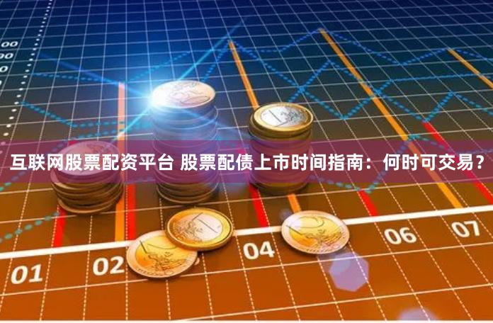 互联网股票配资平台 股票配债上市时间指南:何时可交易?