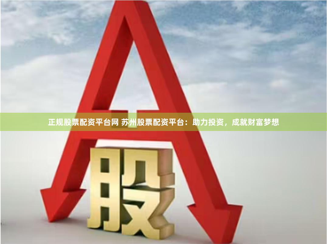 正规股票配资平台网 苏州股票配资平台:助力投资,成就财富梦想