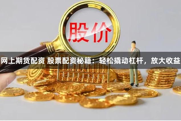 网上期货配资 股票配资秘籍:轻松撬动杠杆,放大收益
