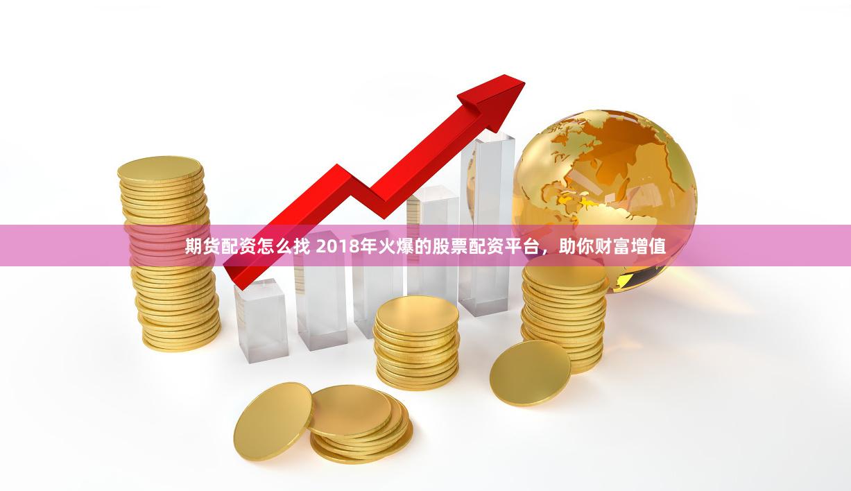 期货配资怎么找 2018年火爆的股票配资平台，助你财富增值
