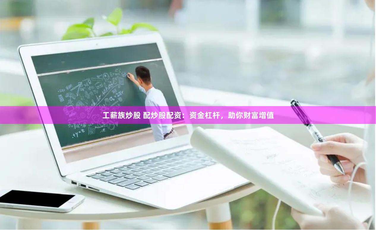 工薪族炒股 配炒股配资:资金杠杆,助你财富增值