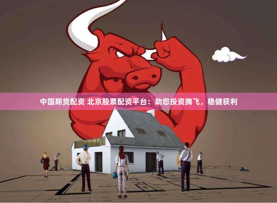 中国期货配资 北京股票配资平台:助您投资腾飞,稳健获利