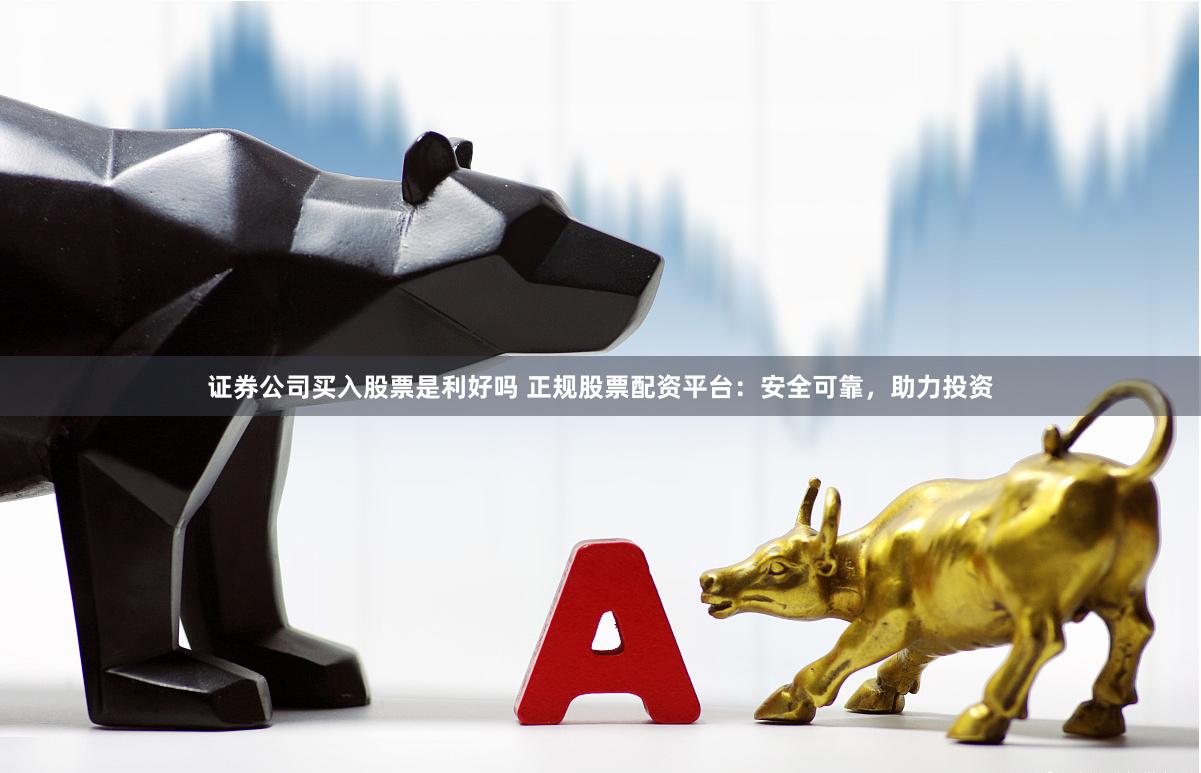 证券公司买入股票是利好吗 正规股票配资平台：安全可靠，助力投资