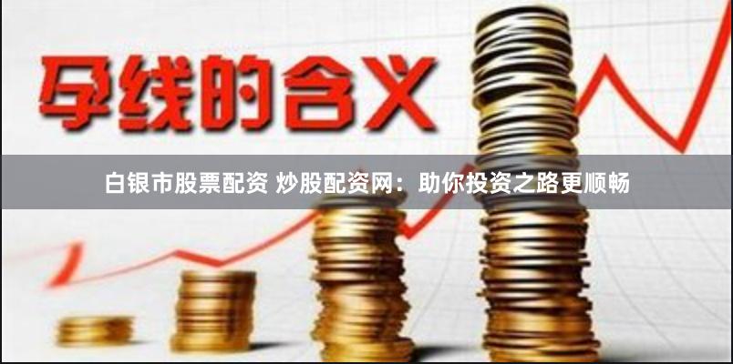 白银市股票配资 炒股配资网：助你投资之路更顺畅