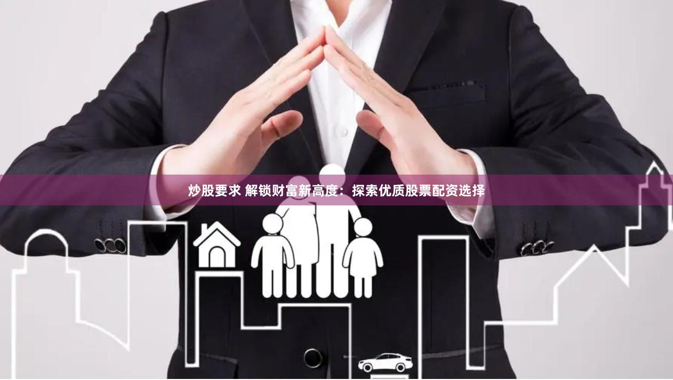 炒股要求 解锁财富新高度：探索优质股票配资选择