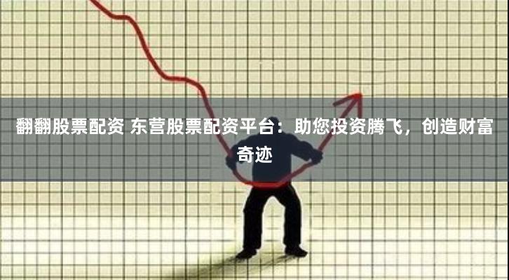 翻翻股票配资 东营股票配资平台：助您投资腾飞，创造财富奇迹
