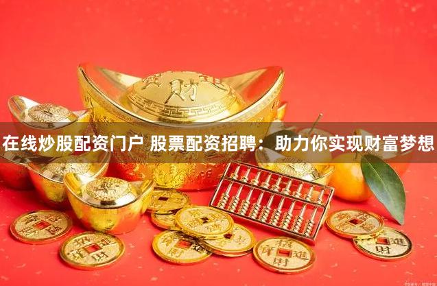 在线炒股配资门户 股票配资招聘：助力你实现财富梦想