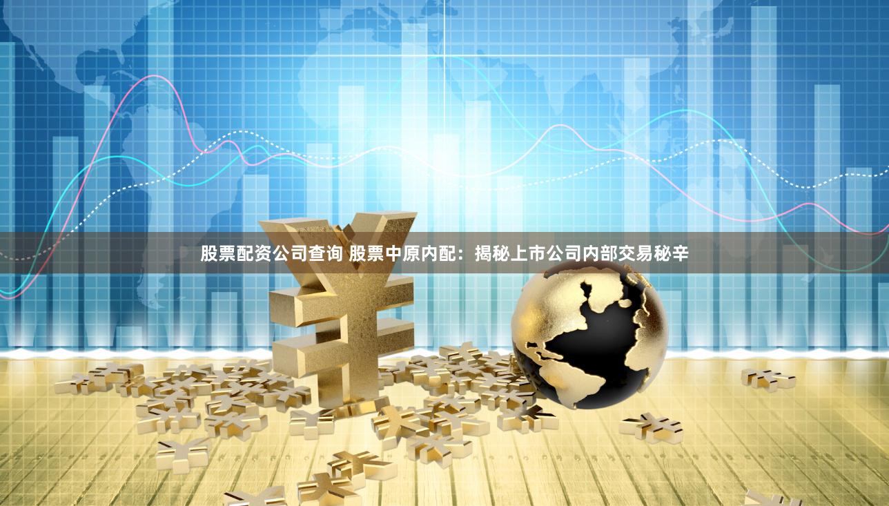 股票配资公司查询 股票中原内配：揭秘上市公司内部交易秘辛