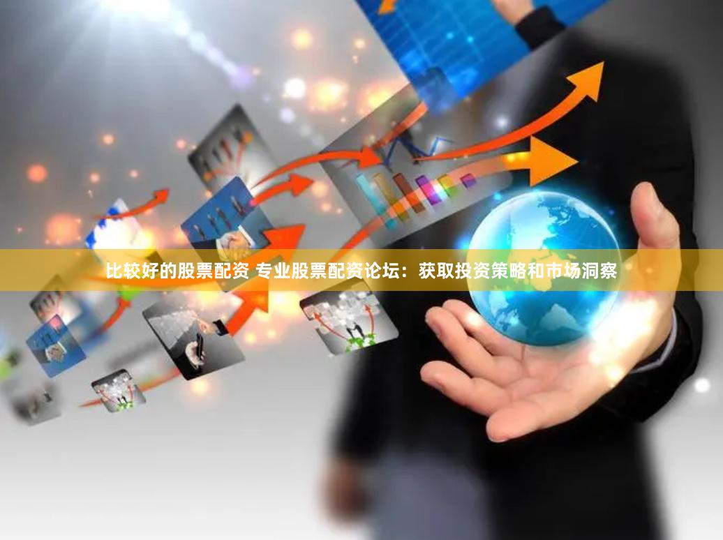 比较好的股票配资 专业股票配资论坛：获取投资策略和市场洞察