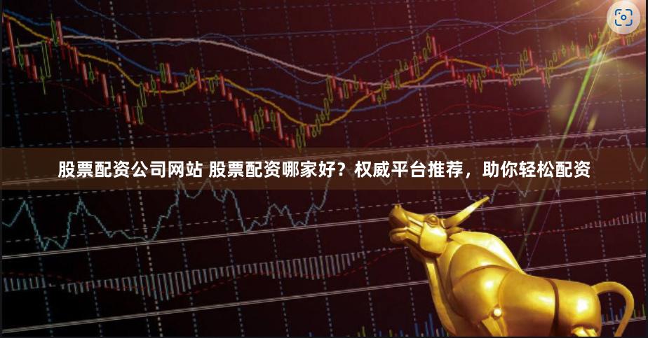 股票配资公司网站 股票配资哪家好？权威平台推荐，助你轻松配资