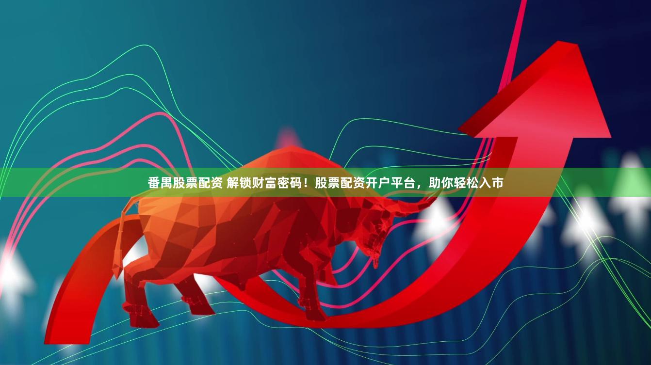 番禺股票配资 解锁财富密码！股票配资开户平台，助你轻松入市