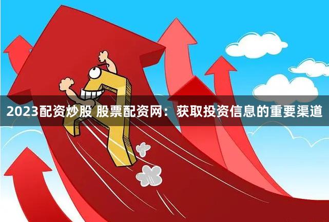 2023配资炒股 股票配资网:获取投资信息的重要渠道