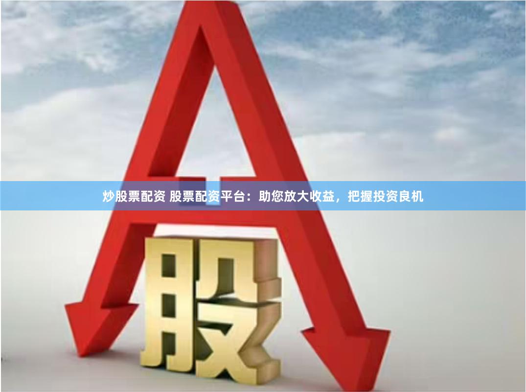 炒股票配资 股票配资平台:助您放大收益,把握投资良机
