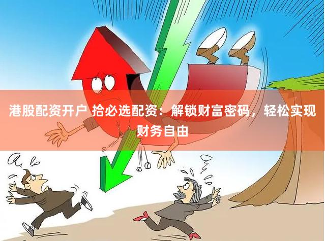 港股配资开户 拾必选配资:解锁财富密码,轻松实现财务自由