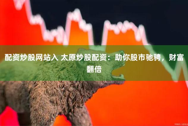 配资炒股网站入 太原炒股配资：助你股市驰骋，财富翻倍