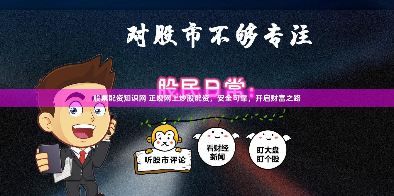 股票配资知识网 正规网上炒股配资，安全可靠，开启财富之路