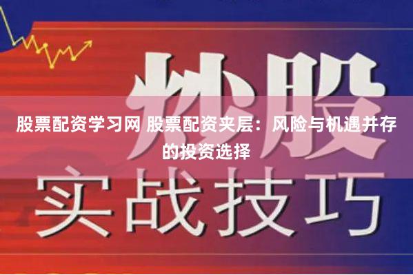 股票配资学习网 股票配资夹层:风险与机遇并存的投资选择