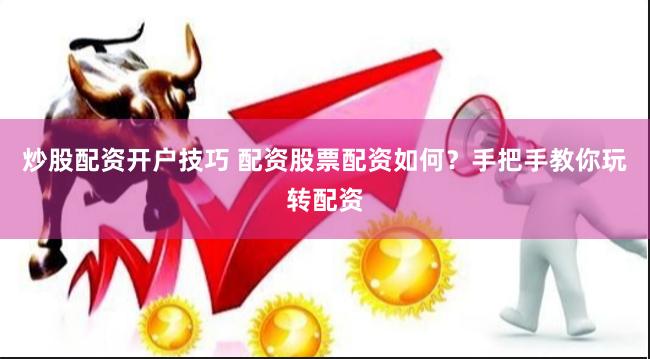炒股配资开户技巧 配资股票配资如何？手把手教你玩转配资