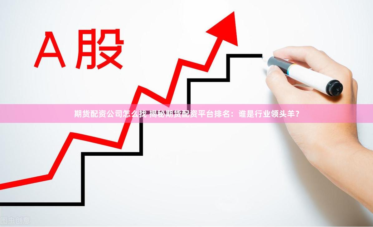 期货配资公司怎么找 揭秘期货配资平台排名：谁是行业领头羊？
