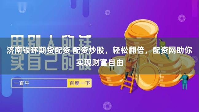 济南银环期货配资 配资炒股，轻松翻倍，配资网助你实现财富自由