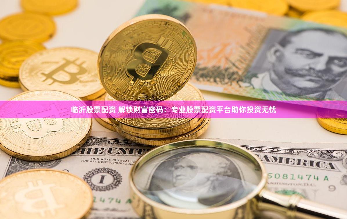 临沂股票配资 解锁财富密码：专业股票配资平台助你投资无忧