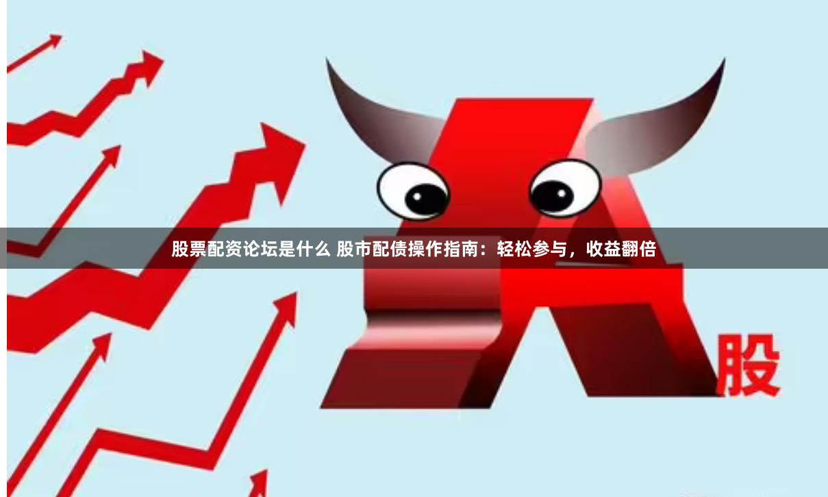 股票配资论坛是什么 股市配债操作指南：轻松参与，收益翻倍
