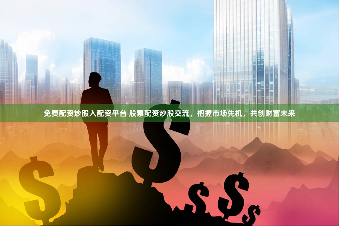 免费配资炒股入配资平台 股票配资炒股交流，把握市场先机，共创财富未来