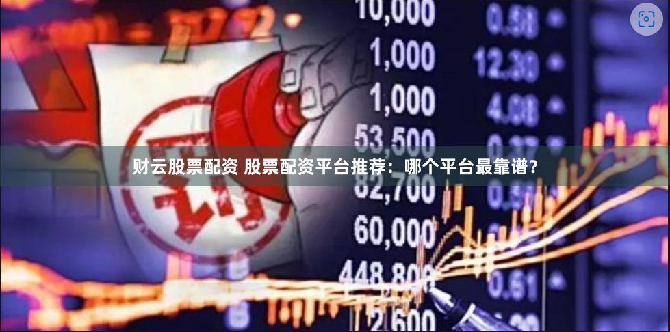 财云股票配资 股票配资平台推荐:哪个平台最靠谱?