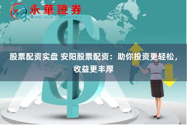 股票配资实盘 安阳股票配资：助你投资更轻松，收益更丰厚