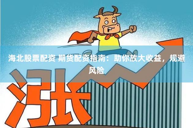 海北股票配资 期货配资指南：助你放大收益，规避风险