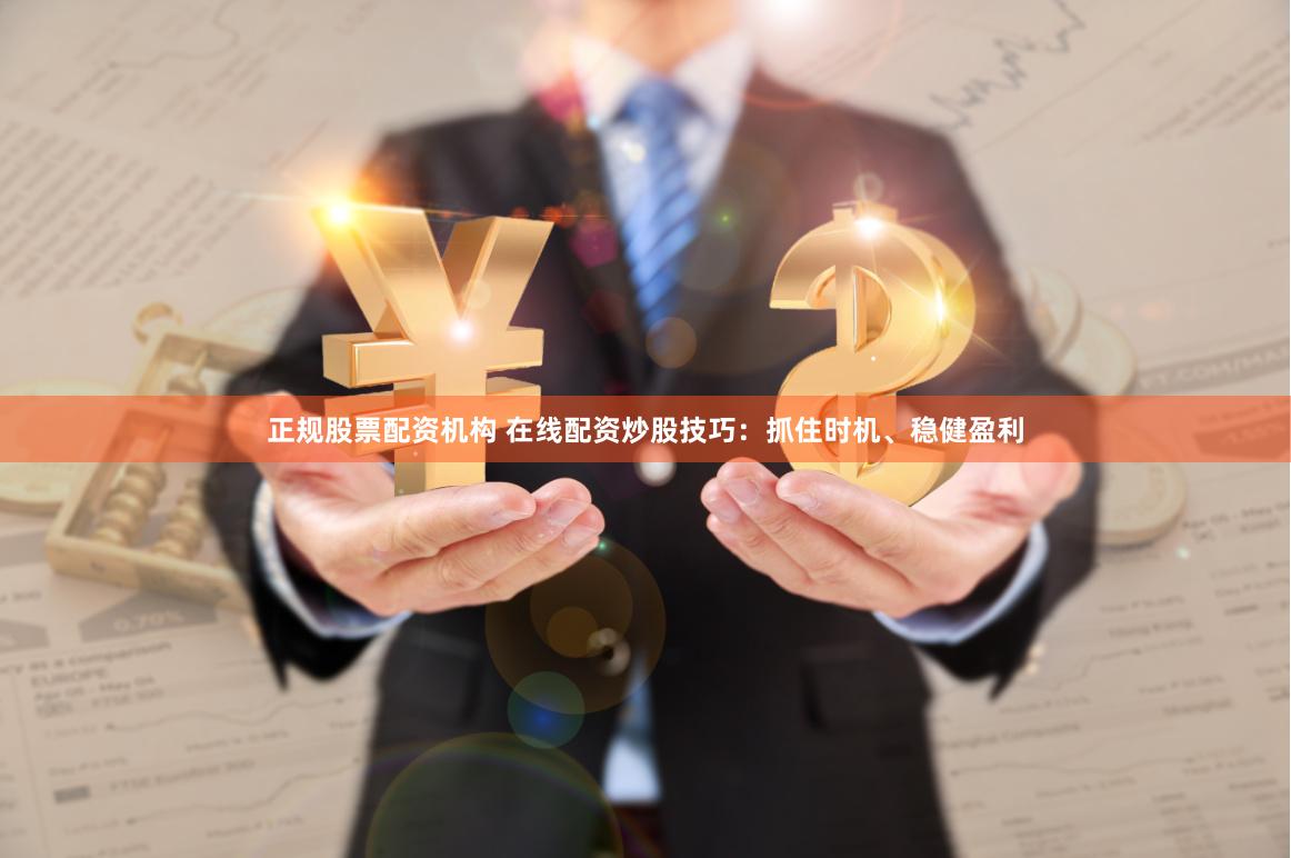 正规股票配资机构 在线配资炒股技巧：抓住时机、稳健盈利