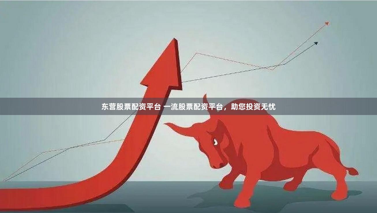 东营股票配资平台 一流股票配资平台，助您投资无忧