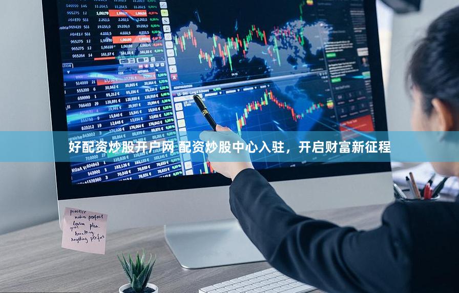 好配资炒股开户网 配资炒股中心入驻，开启财富新征程