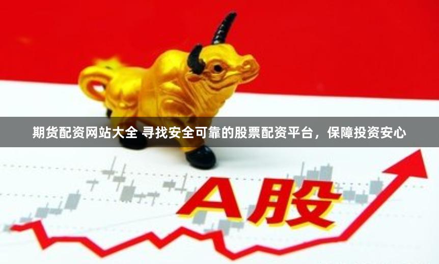 期货配资网站大全 寻找安全可靠的股票配资平台，保障投资安心