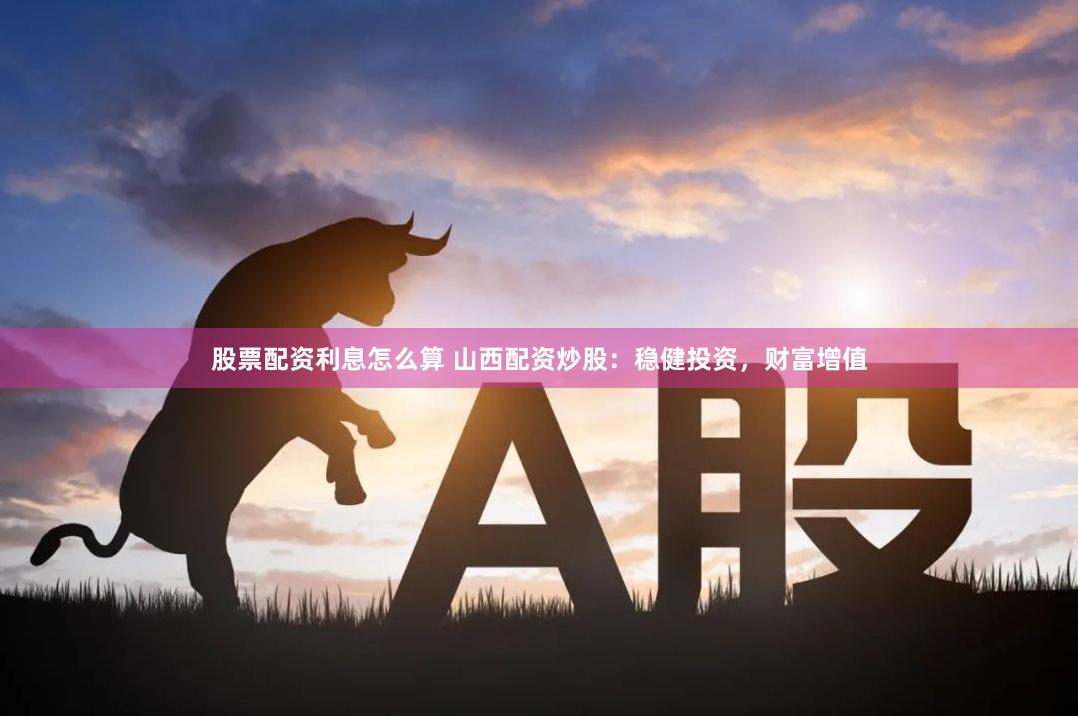 股票配资利息怎么算 山西配资炒股：稳健投资，财富增值